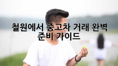 철원에서 중고차 거래, 완벽 준비 가이드!